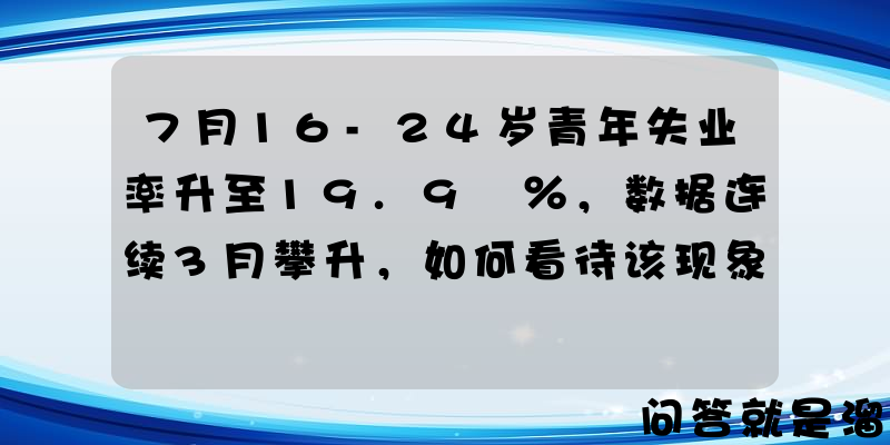 7月16-24岁青年失业率升至19.9 ％，数据连续3月攀升，如何看待该现象？